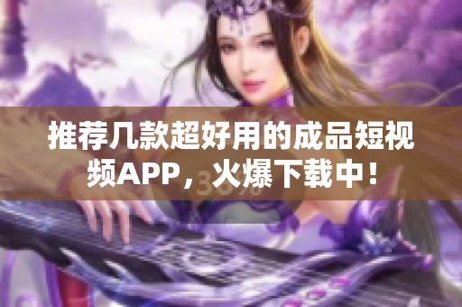 推荐几款超好用的成品短视频APP，火爆下载中！