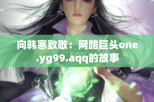 向韩寒致敬：网路巨头one.yg99.aqq的故事