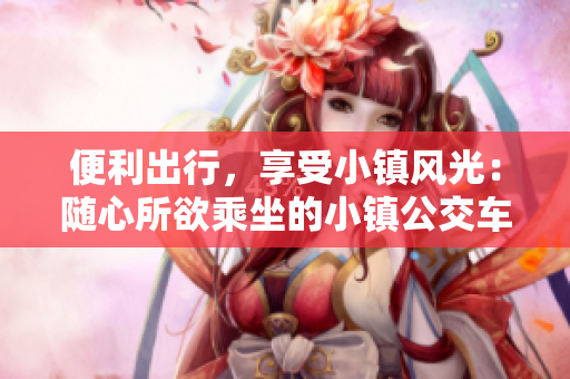 便利出行，享受小镇风光：随心所欲乘坐的小镇公交车