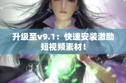 升级至v9.1：快速安装激励短视频素材！