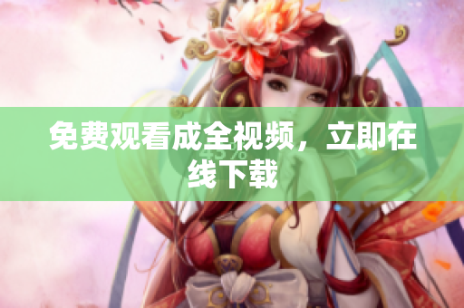 免费观看成全视频，立即在线下载