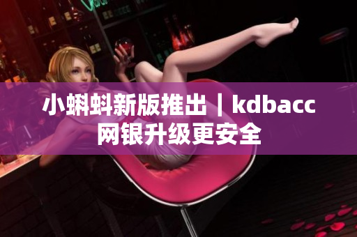 小蝌蚪新版推出｜kdbacc网银升级更安全