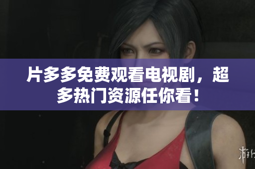 片多多免费观看电视剧，超多热门资源任你看！