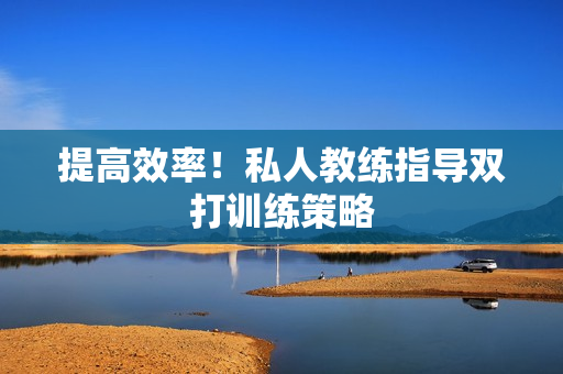 提高效率！私人教练指导双打训练策略