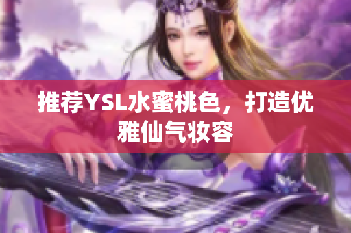 推荐YSL水蜜桃色，打造优雅仙气妆容