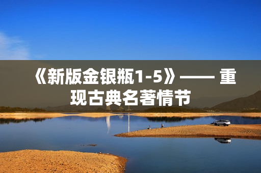 《新版金银瓶1-5》—— 重现古典名著情节