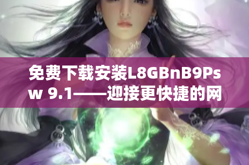 免费下载安装L8GBnB9Psw 9.1——迎接更快捷的网络世界