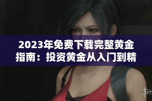 2023年免费下载完整黄金指南：投资黄金从入门到精通