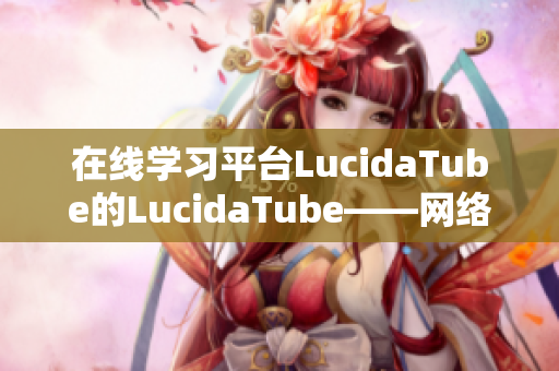 在线学习平台LucidaTube的LucidaTube——网络学习的最佳选择