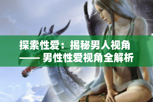 探索性爱：揭秘男人视角 —— 男性性爱视角全解析