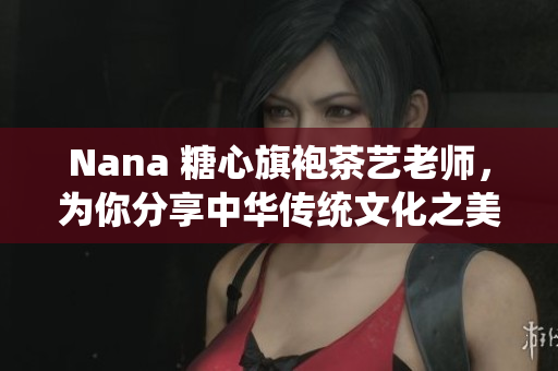 Nana 糖心旗袍茶艺老师，为你分享中华传统文化之美