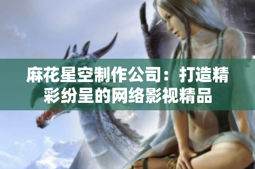 麻花星空制作公司：打造精彩纷呈的网络影视精品