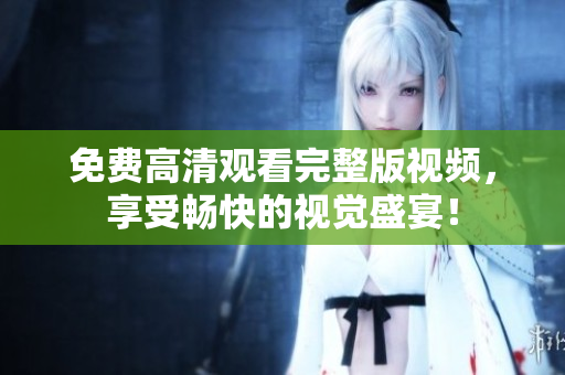 免费高清观看完整版视频，享受畅快的视觉盛宴！
