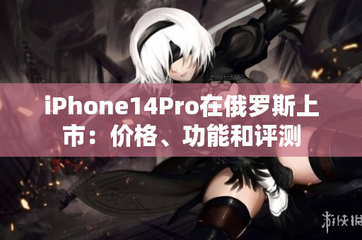 iPhone14Pro在俄罗斯上市：价格、功能和评测