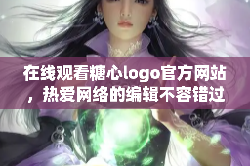 在线观看糖心logo官方网站，热爱网络的编辑不容错过！