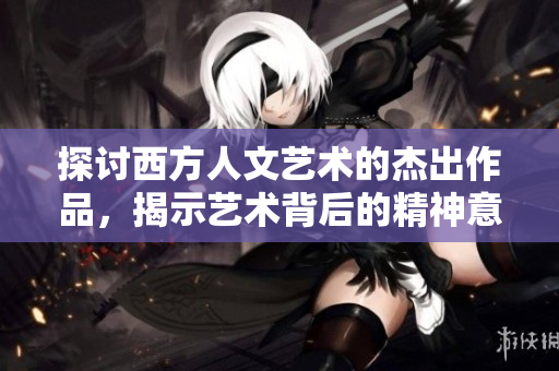 探讨西方人文艺术的杰出作品，揭示艺术背后的精神意义