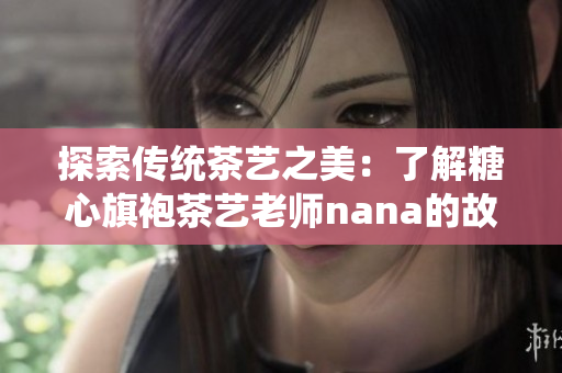 探索传统茶艺之美：了解糖心旗袍茶艺老师nana的故事