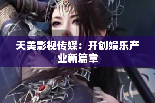 天美影视传媒：开创娱乐产业新篇章