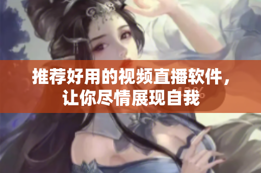 推荐好用的视频直播软件，让你尽情展现自我