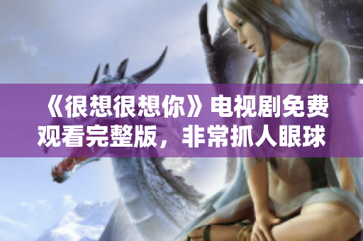 《很想很想你》电视剧免费观看完整版，非常抓人眼球，特别推荐！