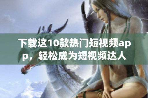 下载这10款热门短视频app，轻松成为短视频达人