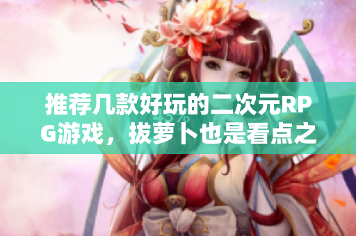 推荐几款好玩的二次元RPG游戏，拔萝卜也是看点之一