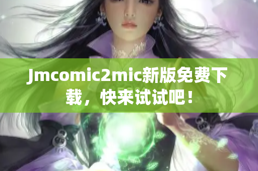 Jmcomic2mic新版免费下载，快来试试吧！