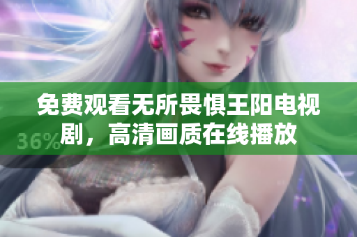 免费观看无所畏惧王阳电视剧，高清画质在线播放