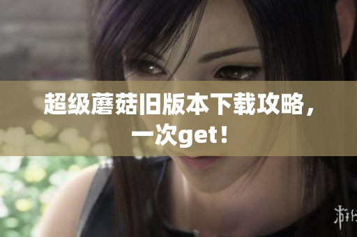 超级蘑菇旧版本下载攻略，一次get！