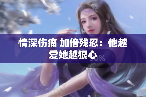 情深伤痛 加倍残忍：他越爱她越狠心