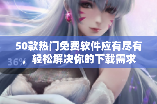 50款热门免费软件应有尽有，轻松解决你的下载需求
