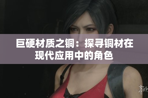 巨硬材质之铜：探寻铜材在现代应用中的角色