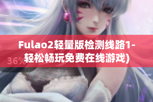 Fulao2轻量版检测线路1-轻松畅玩免费在线游戏)