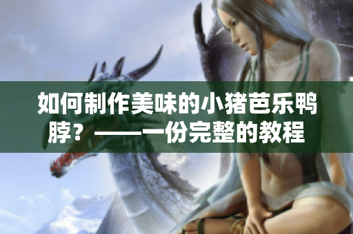 如何制作美味的小猪芭乐鸭脖？——一份完整的教程