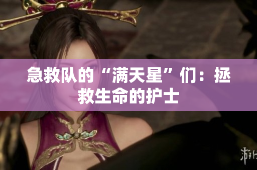 急救队的“满天星”们：拯救生命的护士