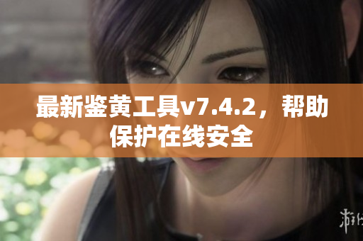 最新鉴黄工具v7.4.2，帮助保护在线安全