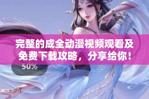 完整的成全动漫视频观看及免费下载攻略，分享给你！