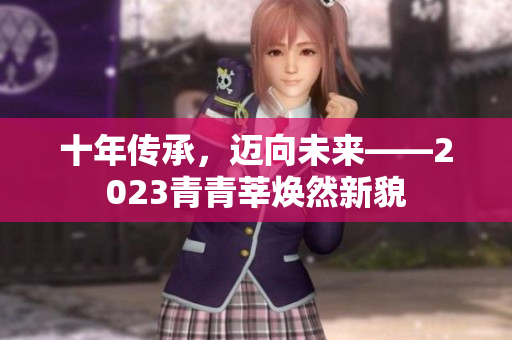 十年传承，迈向未来——2023青青莘焕然新貌