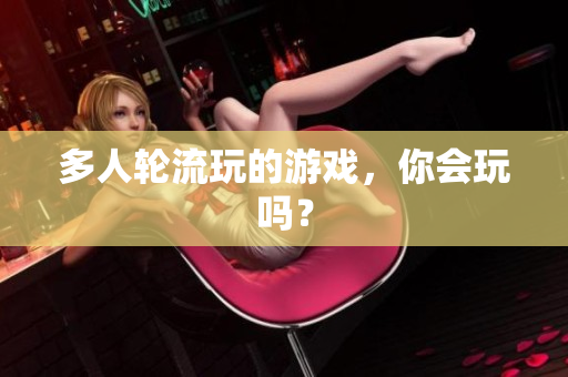 多人轮流玩的游戏，你会玩吗？