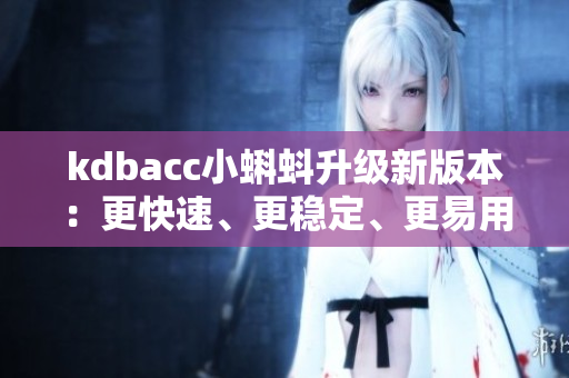 kdbacc小蝌蚪升级新版本：更快速、更稳定、更易用
