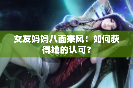 女友妈妈八面来风！如何获得她的认可？