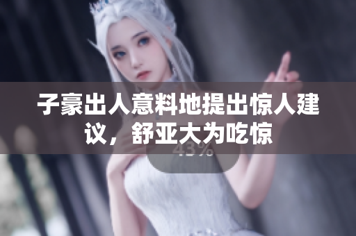 子豪出人意料地提出惊人建议，舒亚大为吃惊