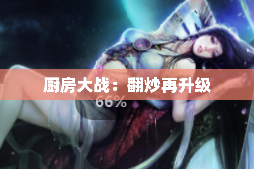 厨房大战：翻炒再升级