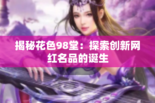 揭秘花色98堂：探索创新网红名品的诞生