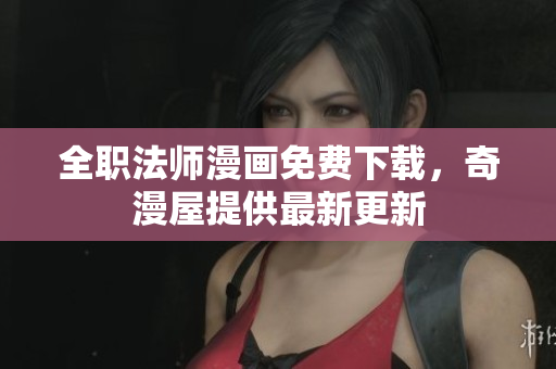 全职法师漫画免费下载，奇漫屋提供最新更新