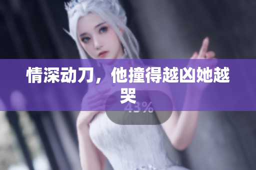 情深动刀，他撞得越凶她越哭