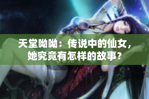 天堂呦呦：传说中的仙女，她究竟有怎样的故事？