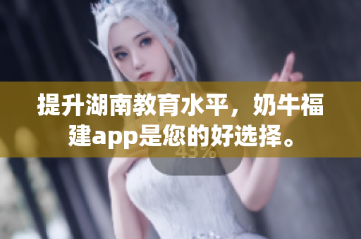 提升湖南教育水平，奶牛福建app是您的好选择。