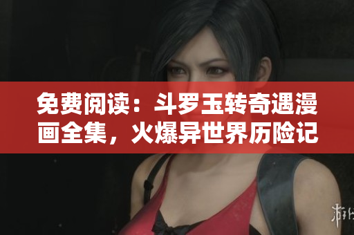 免费阅读：斗罗玉转奇遇漫画全集，火爆异世界历险记！
