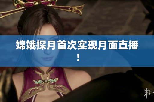 嫦娥探月首次实现月面直播！